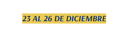 23 AL 26 DE DICIEMBRE